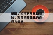 星图,如何利用星图赚钱,利用星图赚钱的途径与策略