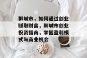 聊城市,如何通过创业赚取财富,聊城市创业投资指南,掌握盈利模式与商业机会