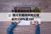 中国再保险现涨超3% 预计中期纯利同比增长约150%至200% 中国再保险现涨超3% 预计中期纯利同比增长约150%至200%