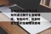 智能时代的财富之路,如何通过做什么智能赚钱,智能时代,探索财富之路的智能赚钱策略