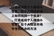 打造成功的个人赚钱小生意,在个人投资市场上如何找到一个机会?,打造成功个人赚钱小生意,在个人投资市场中寻找机会的方法 打造成功的个人赚钱小生意,在个人投资市场上如何找到一个机会?,打造成功个人赚钱小生意,在个人投资市场中寻找机会的方法