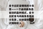 皮卡丘配音赚钱的小生意——一个由动画角色驱动的盈利模式，皮卡丘配音与动画角色相关小生意，以创造性的方式赚取收入