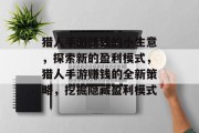 猎人手游赚钱的小生意,探索新的盈利模式,猎人手游赚钱的全新策略,挖掘隐藏盈利模式