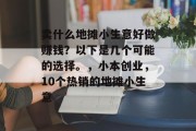 卖什么地摊小生意好做赚钱?以下是几个可能的选择。,小本创业,10个热销的地摊小生意 卖什么地摊小生意好做赚钱?以下是几个可能的选择。,小本创业,10个热销的地摊小生意