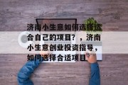 济南小生意如何选择适合自己的项目?,济南小生意创业投资指导,如何选择合适项目 济南小生意如何选择适合自己的项目?,济南小生意创业投资指导,如何选择合适项目