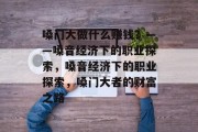 嗓门大做什么赚钱?——嗓音经济下的职业探索,嗓音经济下的职业探索,嗓门大者的财富之路