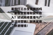 暑假打工小生意赚钱吗,暑假生意赚取额外收入?试试网络直播与户外活动营销!别再犹豫,快速赚钱! 暑假打工小生意赚钱吗,暑假生意赚取额外收入?试试网络直播与户外活动营销!别再犹豫,快速赚钱!