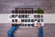 校园小生意如何挑选优质产品赚钱?,校园小生意,精选优质产品与赚取利润的策略