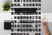 北京,这座被誉为中国的首都和国际化大都市,充满了无穷无尽的商业机遇。无论你是寻找创新科技产品、绿色环保方案,还是餐饮服务,亦或是特色手工艺品店等,都能在北京找到适合自己的商机。以下是一些在北京做小生意赚钱的好方法。,创业北京,如何利用小商机实现财富增长 北京,这座被誉为中国的首都和国际化大都市,充满了无穷无尽的商业机遇。无论你是寻找创新科技产品、绿色环保方案,还是餐饮服务,亦或是特色手工艺品店等,都能在北京找到适合自己的商机。以下是一些在北京做小生意赚钱的好方法。,创业北京,如何利用小商机实现财富增长