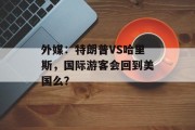 外媒:特朗普VS哈里斯,国际游客会回到美国么? 外媒:特朗普VS哈里斯,国际游客会回到美国么?