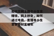 如何在网上做个小生意赚钱,网上创业,如何通过电商、直播等小生意获得财富增长 如何在网上做个小生意赚钱,网上创业,如何通过电商、直播等小生意获得财富增长