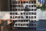 深圳作为一个特区城市,在经济发展中占据着重要的地位。在这里做小生意不仅可以实现自我价值,也可以获得经济上的成功。那么在深圳市如何赚钱呢?以下是一些可能的建议和方法。,深圳创业赚钱指南,从小生意做起 深圳作为一个特区城市,在经济发展中占据着重要的地位。在这里做小生意不仅可以实现自我价值,也可以获得经济上的成功。那么在深圳市如何赚钱呢?以下是一些可能的建议和方法。,深圳创业赚钱指南,从小生意做起