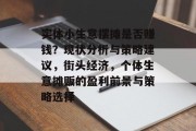 实体小生意摆摊是否赚钱?现状分析与策略建议,街头经济,个体生意摊贩的盈利前景与策略选择 实体小生意摆摊是否赚钱?现状分析与策略建议,街头经济,个体生意摊贩的盈利前景与策略选择