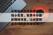 从零起步的手办摄影赚钱小生意,免费手办摄影赚钱项目,让闲置物品变钱的创意赚钱法
