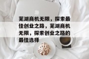 芜湖商机无限,探索最佳创业之路,芜湖商机无限,探索创业之路的最佳选择 芜湖商机无限,探索最佳创业之路,芜湖商机无限,探索创业之路的最佳选择