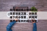 如何通过线上赚钱的小生意创业之路,创新思维下的小生意,利用网络平台盈利的路径探索 如何通过线上赚钱的小生意创业之路,创新思维下的小生意,利用网络平台盈利的路径探索