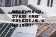 探索宁夏的财富之路,去宁夏做什么赚钱?,宁夏财富探索之旅,如何在这里赚钱? 探索宁夏的财富之路,去宁夏做什么赚钱?,宁夏财富探索之旅,如何在这里赚钱?