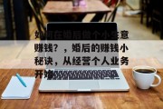 如何在婚后做个小生意赚钱?,婚后的赚钱小秘诀,从经营个人业务开始 如何在婚后做个小生意赚钱?,婚后的赚钱小秘诀,从经营个人业务开始