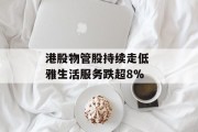 港股物管股持续走低 雅生活服务跌超8% 港股物管股持续走低 雅生活服务跌超8%