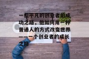 一位平凡的创业者的成功之路,他如何用一种普通人的方式改变世界——一个创业者的成长之路 一位平凡的创业者的成功之路,他如何用一种普通人的方式改变世界——一个创业者的成长之路
