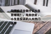 在海南适合做什么小生意赚钱?,海南创业,小生意投资的八大热门选择 在海南适合做什么小生意赚钱?,海南创业,小生意投资的八大热门选择