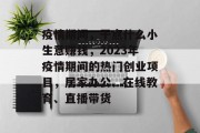 疫情期间,干点什么小生意赚钱,2023年疫情期间的热门创业项目,居家办公、在线教育、直播带货 疫情期间,干点什么小生意赚钱,2023年疫情期间的热门创业项目,居家办公、在线教育、直播带货