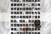 开江市位于中国西南部的四川省,是一个地级行政区。作为四川省的重要城市之一,开江拥有丰富的资源和广阔的市场前景,同时也为当地的小商贩提供了诸多机会。因此,在这里做生意赚钱并非不可能的事情,只需要投资者具备一定的经营能力和商业嗅觉。,开江,致富商机在等待您