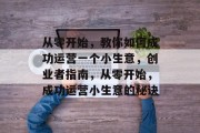 从零开始,教你如何成功运营一个小生意,创业者指南,从零开始,成功运营小生意的秘诀 从零开始,教你如何成功运营一个小生意,创业者指南,从零开始,成功运营小生意的秘诀