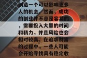 创业是一个令人兴奋的决定,因为它可以帮助你实现自己的梦想,并创造一个可以影响更多人的机会。然而,成功的创业并不总是容易的,需要投入大量的时间和精力,并且风险也会相对较高。在追求财富的过程中,一些人可能会开始寻找具有稳定收益的小生意。,追求财富,小生意与大事业的完美结合 创业是一个令人兴奋的决定,因为它可以帮助你实现自己的梦想,并创造一个可以影响更多人的机会。然而,成功的创业并不总是容易的,需要投入大量的时间和精力,并且风险也会相对较高。在追求财富的过程中,一些人可能会开始寻找具有稳定收益的小生意。,追求财富,小生意与大事业的完美结合