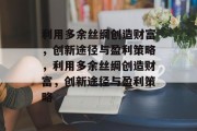 利用多余丝绸创造财富,创新途径与盈利策略,利用多余丝绸创造财富,创新途径与盈利策略