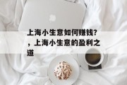 上海小生意如何赚钱?,上海小生意的盈利之道 上海小生意如何赚钱?,上海小生意的盈利之道