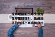 徐州地区的小本生意好在哪里赚钱?,徐州地区的独特小本商机分析 徐州地区的小本生意好在哪里赚钱?,徐州地区的独特小本商机分析