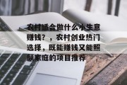农村适合做什么小生意赚钱?,农村创业热门选择,既能赚钱又能照顾家庭的项目推荐 农村适合做什么小生意赚钱?,农村创业热门选择,既能赚钱又能照顾家庭的项目推荐