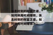 休息时刻的财富之道,如何利用时间赚钱,休息时刻的财富之道,如何利用时间赚钱