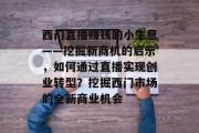 西门直播赚钱的小生意——挖掘新商机的启示,如何通过直播实现创业转型?挖掘西门市场的全新商业机会
