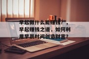 早起做什么能赚钱?,早起赚钱之道,如何利用早晨时间创造财富? 早起做什么能赚钱?,早起赚钱之道,如何利用早晨时间创造财富?