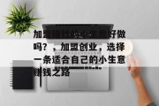 加盟赚钱的小生意好做吗?,加盟创业,选择一条适合自己的小生意赚钱之路 加盟赚钱的小生意好做吗?,加盟创业,选择一条适合自己的小生意赚钱之路