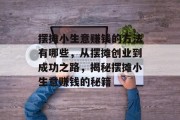 摆摊小生意赚钱的方法有哪些,从摆摊创业到成功之路,揭秘摆摊小生意赚钱的秘籍 摆摊小生意赚钱的方法有哪些,从摆摊创业到成功之路,揭秘摆摊小生意赚钱的秘籍
