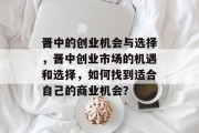 晋中的创业机会与选择,晋中创业市场的机遇和选择,如何找到适合自己的商业机会?