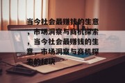 当今社会最赚钱的生意,市场洞察与商机探索,当今社会最赚钱的生意,市场洞察与商机探索的秘诀 当今社会最赚钱的生意,市场洞察与商机探索,当今社会最赚钱的生意,市场洞察与商机探索的秘诀