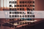 在家做什么小生意好赚钱?这是一个备受关注的话题。随着时代的发展,越来越多的人开始尝试在家里做一些小生意以赚取收入。那么,在家做什么小生意好赚钱呢?下面我们将为您介绍一些适合在家做的小生意。,在家如何赚钱?这10种小生意值得尝试 在家做什么小生意好赚钱?这是一个备受关注的话题。随着时代的发展,越来越多的人开始尝试在家里做一些小生意以赚取收入。那么,在家做什么小生意好赚钱呢?下面我们将为您介绍一些适合在家做的小生意。,在家如何赚钱?这10种小生意值得尝试