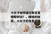小伙子如何通过做生意赚取利润?,赚钱的秘密,小伙子的生意之道 小伙子如何通过做生意赚取利润?,赚钱的秘密,小伙子的生意之道
