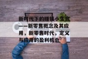 新时代下的赚钱小生意——新零售概念及其应用,新零售时代,定义与应用的盈利机会 新时代下的赚钱小生意——新零售概念及其应用,新零售时代,定义与应用的盈利机会