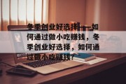 冬季创业好选择——如何通过做小吃赚钱,冬季创业好选择,如何通过做小吃赚钱? 冬季创业好选择——如何通过做小吃赚钱,冬季创业好选择,如何通过做小吃赚钱?