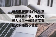 老人照顾赚钱的小生意,赚钱新奇事,如何为老人提供一份稳定又有意义的赚钱小生意