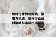 地材行业如何赚钱,策略与机遇,地材行业盈利策略与市场机遇探索 地材行业如何赚钱,策略与机遇,地材行业盈利策略与市场机遇探索