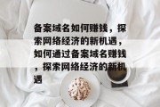 备案域名如何赚钱,探索网络经济的新机遇,如何通过备案域名赚钱,探索网络经济的新机遇