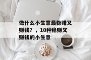 做什么小生意最稳赚又赚钱?,10种稳赚又赚钱的小生意 做什么小生意最稳赚又赚钱?,10种稳赚又赚钱的小生意