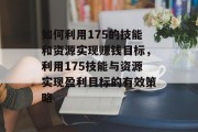 如何利用175的技能和资源实现赚钱目标,利用175技能与资源实现盈利目标的有效策略 如何利用175的技能和资源实现赚钱目标,利用175技能与资源实现盈利目标的有效策略