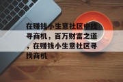 在赚钱小生意社区中找寻商机,百万财富之道,在赚钱小生意社区寻找商机 在赚钱小生意社区中找寻商机,百万财富之道,在赚钱小生意社区寻找商机